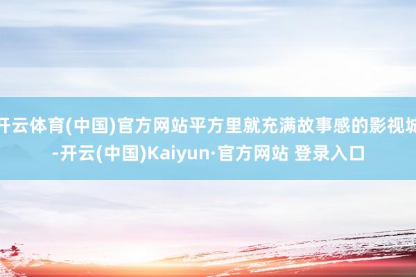 开云体育(中国)官方网站平方里就充满故事感的影视城-开云(中国)Kaiyun·官方网站 登录入口