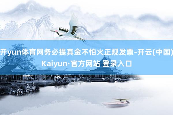 开yun体育网务必提真金不怕火正规发票-开云(中国)Kaiyun·官方网站 登录入口