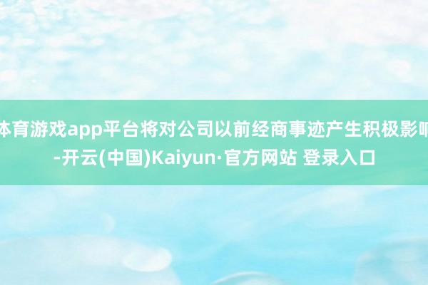 体育游戏app平台将对公司以前经商事迹产生积极影响-开云(中国)Kaiyun·官方网站 登录入口
