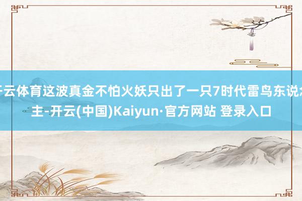 开云体育这波真金不怕火妖只出了一只7时代雷鸟东说念主-开云(中国)Kaiyun·官方网站 登录入口