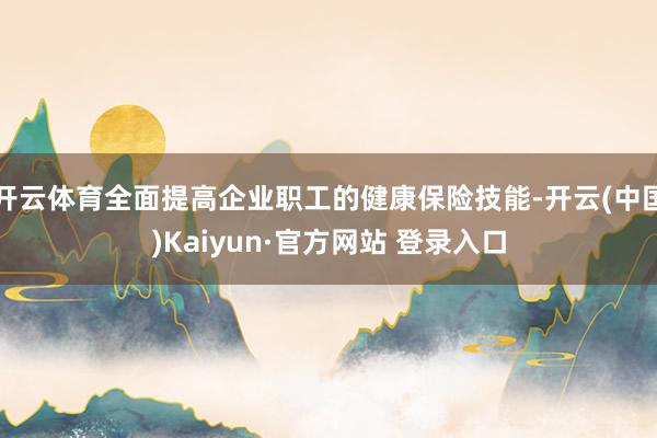 开云体育全面提高企业职工的健康保险技能-开云(中国)Kaiyun·官方网站 登录入口