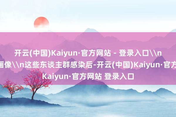 开云(中国)Kaiyun·官方网站 - 登录入口\n高危东谈主群画像\n这些东谈主群感染后-开云(中国)Kaiyun·官方网站 登录入口