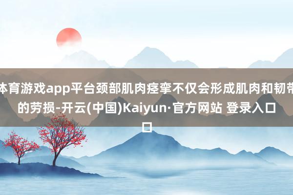 体育游戏app平台颈部肌肉痉挛不仅会形成肌肉和韧带的劳损-开云(中国)Kaiyun·官方网站 登录入口