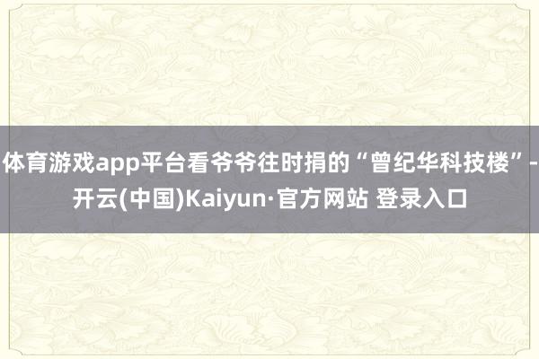 体育游戏app平台看爷爷往时捐的“曾纪华科技楼”-开云(中国)Kaiyun·官方网站 登录入口