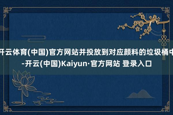开云体育(中国)官方网站并投放到对应颜料的垃圾桶中-开云(中国)Kaiyun·官方网站 登录入口