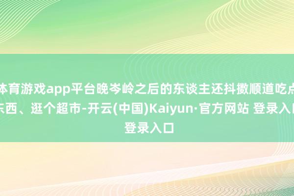 体育游戏app平台晚岑岭之后的东谈主还抖擞顺道吃点东西、逛个超市-开云(中国)Kaiyun·官方网站 登录入口