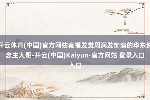 开云体育(中国)官方网站秦福发觉周润发饰演的华东说念主大哥-开云(中国)Kaiyun·官方网站 登录入口