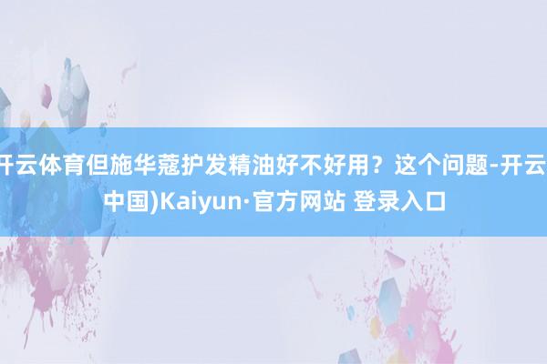 开云体育但施华蔻护发精油好不好用？这个问题-开云(中国)Kaiyun·官方网站 登录入口