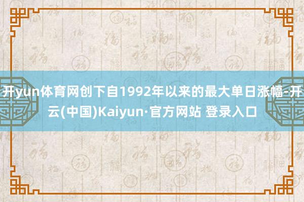 开yun体育网创下自1992年以来的最大单日涨幅-开云(中国)Kaiyun·官方网站 登录入口