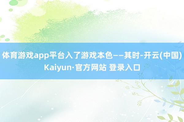 体育游戏app平台入了游戏本色——其时-开云(中国)Kaiyun·官方网站 登录入口