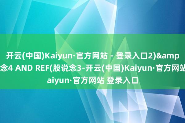 开云(中国)Kaiyun·官方网站 - 登录入口2)>=股说念4 AND REF(股说念3-开云(中国)Kaiyun·官方网站 登录入口