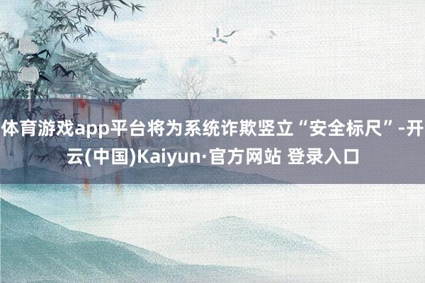 体育游戏app平台将为系统诈欺竖立“安全标尺”-开云(中国)Kaiyun·官方网站 登录入口