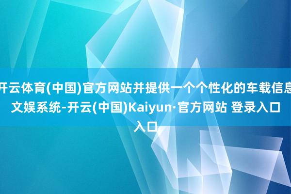 开云体育(中国)官方网站并提供一个个性化的车载信息文娱系统-开云(中国)Kaiyun·官方网站 登录入口