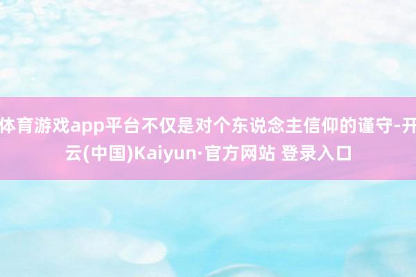 体育游戏app平台不仅是对个东说念主信仰的谨守-开云(中国)Kaiyun·官方网站 登录入口