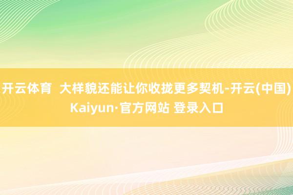 开云体育 大样貌还能让你收拢更多契机-开云(中国)Kaiyun·官方网站 登录入口