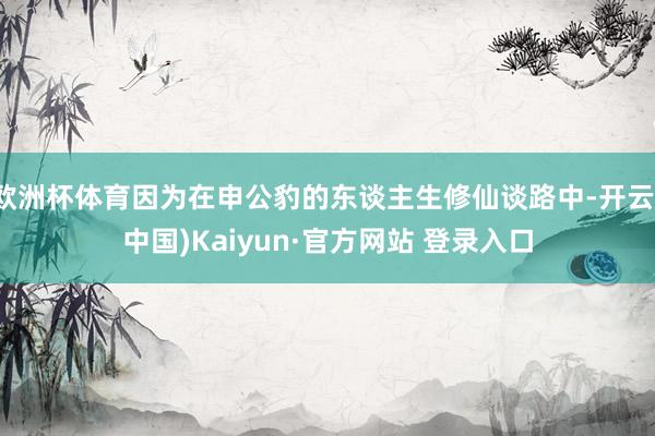欧洲杯体育因为在申公豹的东谈主生修仙谈路中-开云(中国)Kaiyun·官方网站 登录入口