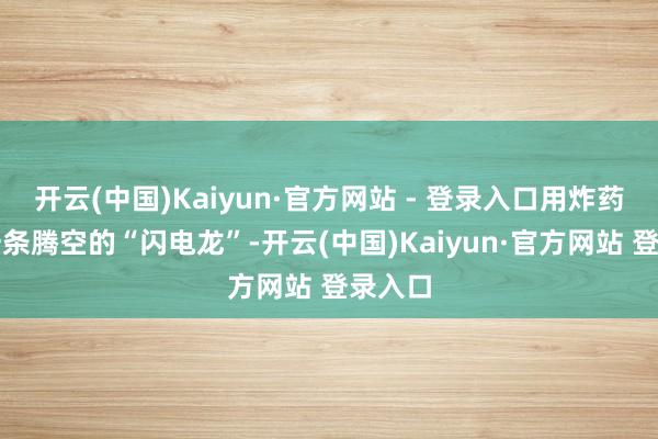 开云(中国)Kaiyun·官方网站 - 登录入口用炸药炸出一条腾空的“闪电龙”-开云(中国)Kaiyun·官方网站 登录入口