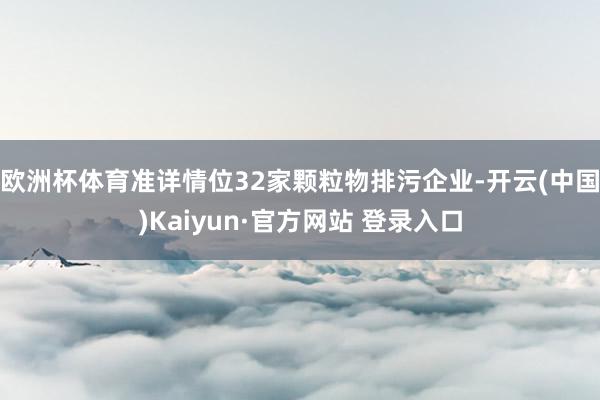 欧洲杯体育准详情位32家颗粒物排污企业-开云(中国)Kaiyun·官方网站 登录入口