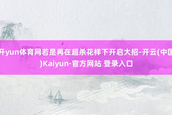 开yun体育网若是再在超杀花样下开启大招-开云(中国)Kaiyun·官方网站 登录入口