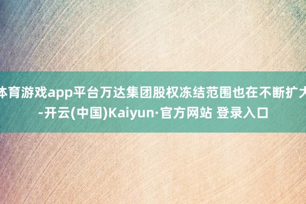 体育游戏app平台万达集团股权冻结范围也在不断扩大-开云(中国)Kaiyun·官方网站 登录入口