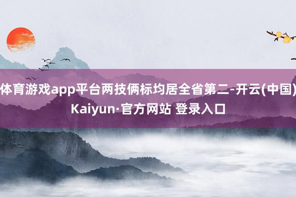 体育游戏app平台两技俩标均居全省第二-开云(中国)Kaiyun·官方网站 登录入口