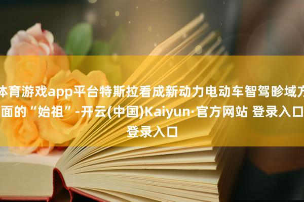 体育游戏app平台特斯拉看成新动力电动车智驾畛域方面的“始祖”-开云(中国)Kaiyun·官方网站 登录入口