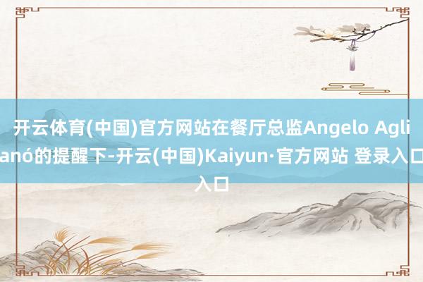 开云体育(中国)官方网站在餐厅总监Angelo Aglianó的提醒下-开云(中国)Kaiyun·官方网站 登录入口