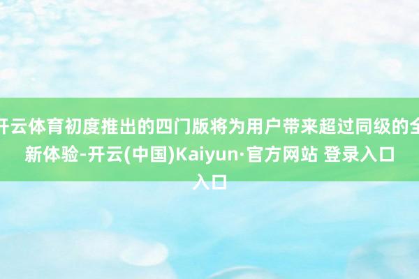 开云体育初度推出的四门版将为用户带来超过同级的全新体验-开云(中国)Kaiyun·官方网站 登录入口