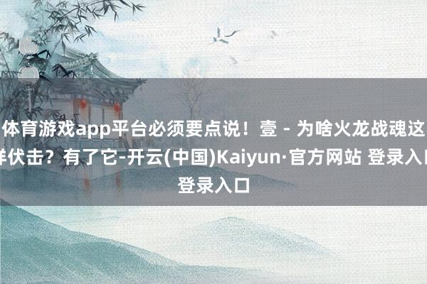体育游戏app平台必须要点说!壹 - 为啥火龙战魂这样伏击?有了它-开云(中国)Kaiyun·官方网站 登录入口