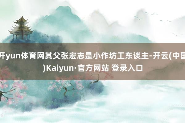 开yun体育网其父张宏志是小作坊工东谈主-开云(中国)Kaiyun·官方网站 登录入口