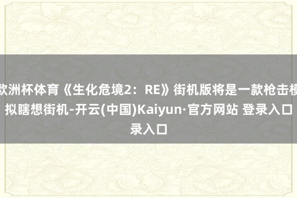 欧洲杯体育《生化危境2：RE》街机版将是一款枪击模拟瞎想街机-开云(中国)Kaiyun·官方网站 登录入口