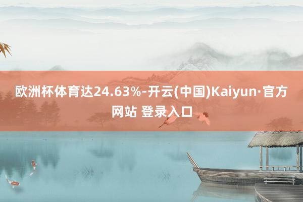 欧洲杯体育达24.63%-开云(中国)Kaiyun·官方网站 登录入口