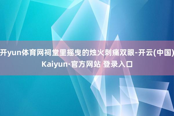 开yun体育网祠堂里摇曳的烛火刺痛双眼-开云(中国)Kaiyun·官方网站 登录入口