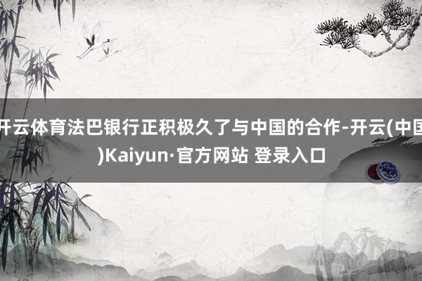 开云体育法巴银行正积极久了与中国的合作-开云(中国)Kaiyun·官方网站 登录入口