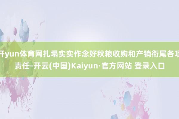 开yun体育网扎塌实实作念好秋粮收购和产销衔尾各项责任-开云(中国)Kaiyun·官方网站 登录入口