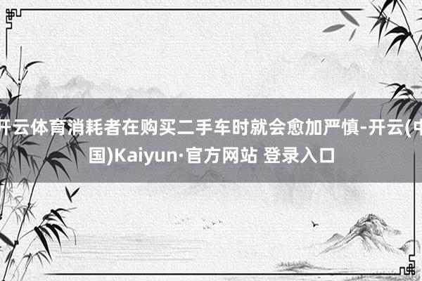 开云体育消耗者在购买二手车时就会愈加严慎-开云(中国)Kaiyun·官方网站 登录入口