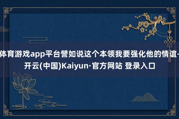 体育游戏app平台譬如说这个本领我要强化他的情谊-开云(中国)Kaiyun·官方网站 登录入口