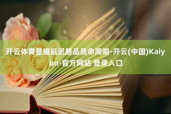 开云体育显耀延迟居品质命周期-开云(中国)Kaiyun·官方网站 登录入口