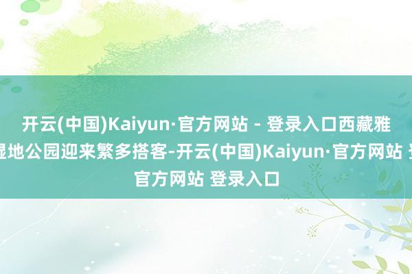开云(中国)Kaiyun·官方网站 - 登录入口西藏雅尼国度湿地公园迎来繁多搭客-开云(中国)Kaiyun·官方网站 登录入口