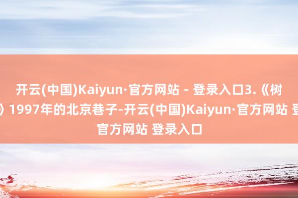 开云(中国)Kaiyun·官方网站 - 登录入口3.《树影迷宫》1997年的北京巷子-开云(中国)Kaiyun·官方网站 登录入口