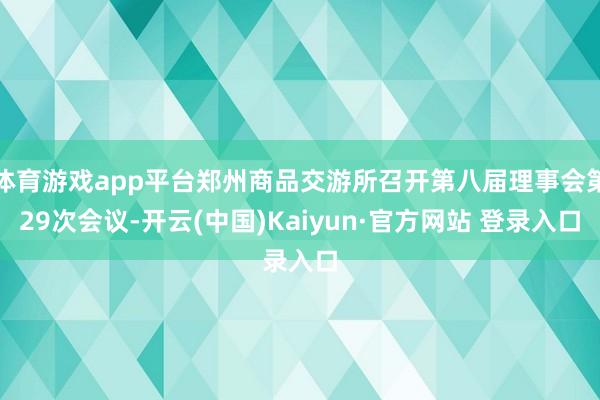 体育游戏app平台郑州商品交游所召开第八届理事会第29次会议-开云(中国)Kaiyun·官方网站 登录入口