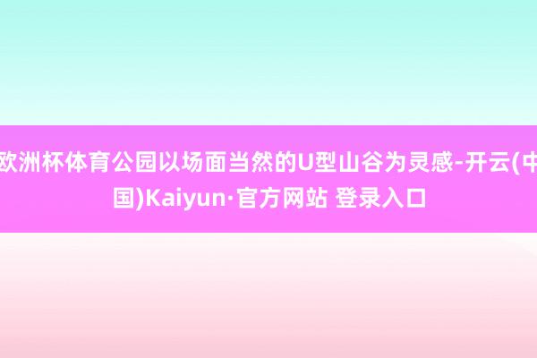 欧洲杯体育公园以场面当然的U型山谷为灵感-开云(中国)Kaiyun·官方网站 登录入口