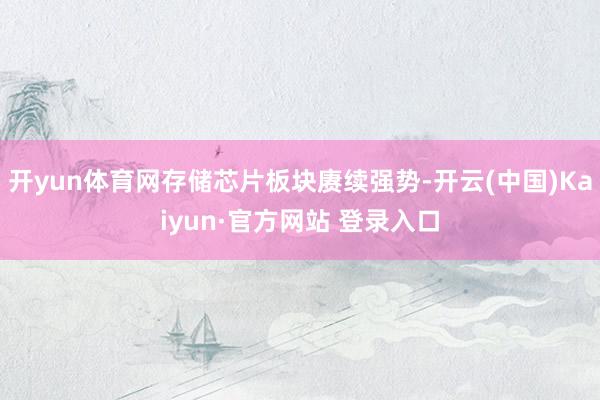 开yun体育网存储芯片板块赓续强势-开云(中国)Kaiyun·官方网站 登录入口
