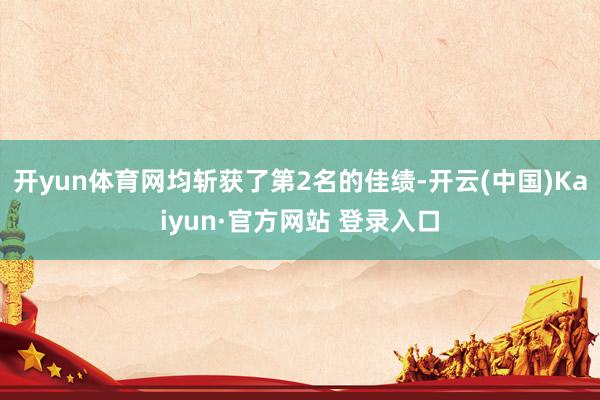 开yun体育网均斩获了第2名的佳绩-开云(中国)Kaiyun·官方网站 登录入口