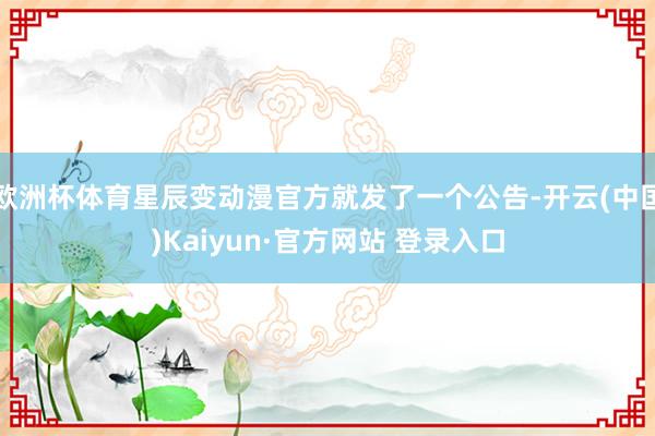 欧洲杯体育星辰变动漫官方就发了一个公告-开云(中国)Kaiyun·官方网站 登录入口