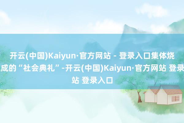 开云(中国)Kaiyun·官方网站 - 登录入口集体烧香酿成的“社会典礼”-开云(中国)Kaiyun·官方网站 登录入口