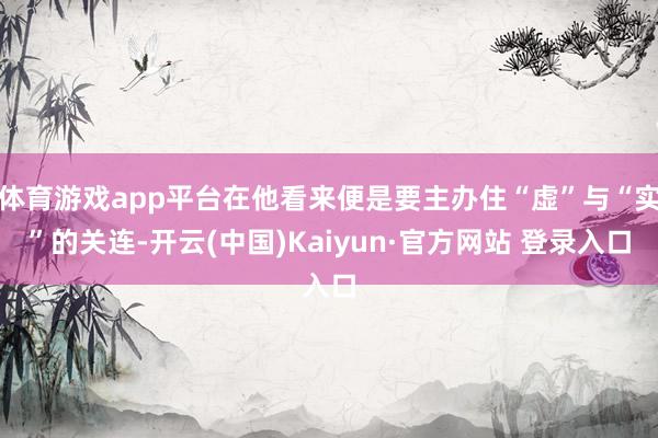 体育游戏app平台在他看来便是要主办住“虚”与“实”的关连-开云(中国)Kaiyun·官方网站 登录入口