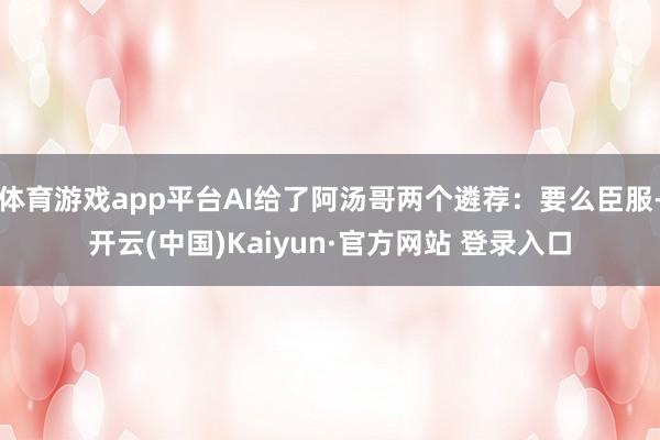 体育游戏app平台AI给了阿汤哥两个遴荐:要么臣服-开云(中国)Kaiyun·官方网站 登录入口