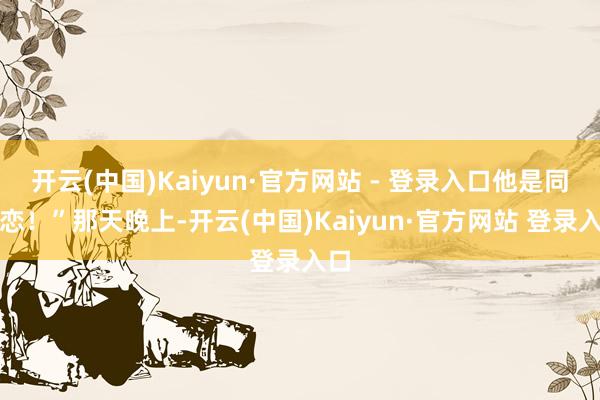 开云(中国)Kaiyun·官方网站 - 登录入口他是同性恋!”那天晚上-开云(中国)Kaiyun·官方网站 登录入口