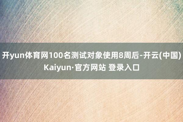开yun体育网100名测试对象使用8周后-开云(中国)Kaiyun·官方网站 登录入口